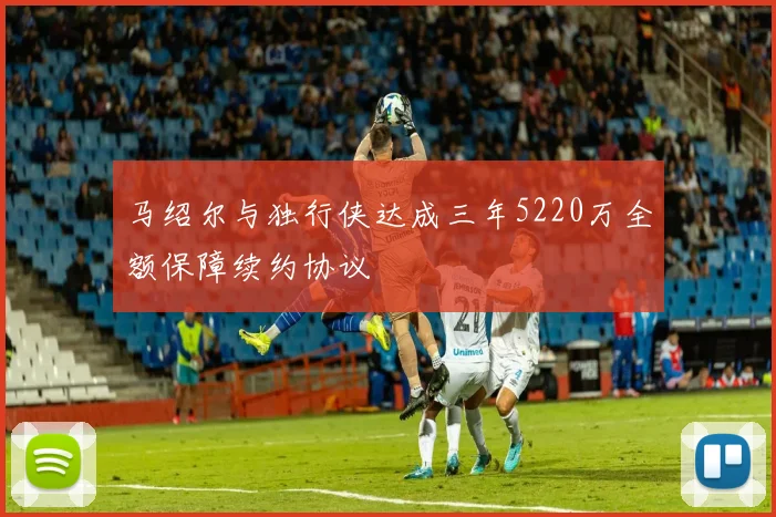 马绍尔与独行侠达成三年5220万全额保障续约协议