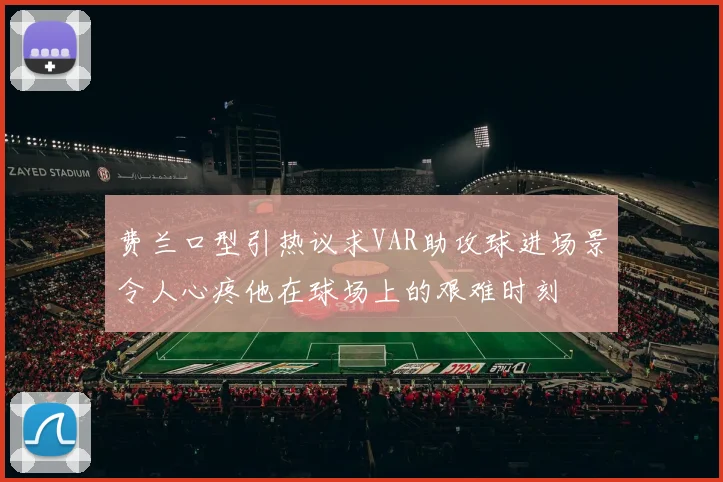 费兰口型引热议求VAR助攻球进场景令人心疼他在球场上的艰难时刻