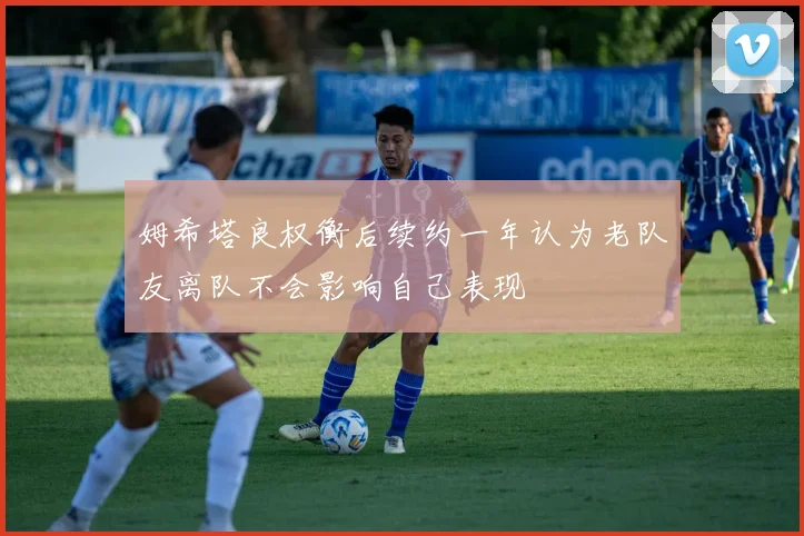 姆希塔良权衡后续约一年认为老队友离队不会影响自己表现