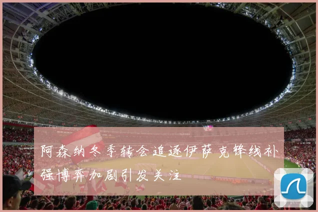 阿森纳冬季转会追逐伊萨克锋线补强博弈加剧引发关注
