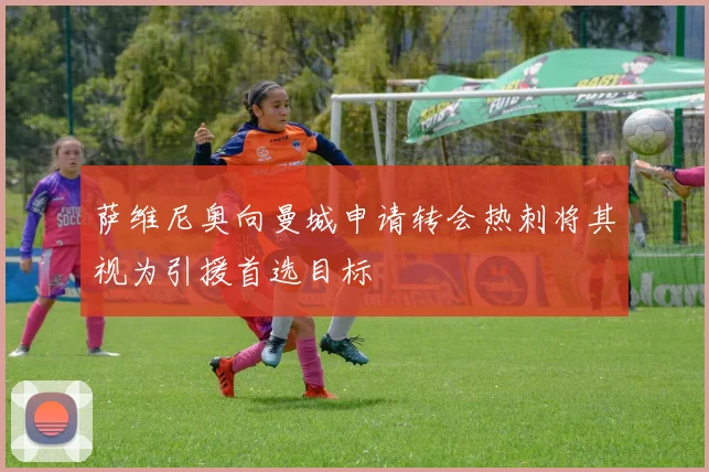 萨维尼奥向曼城申请转会热刺将其视为引援首选目标